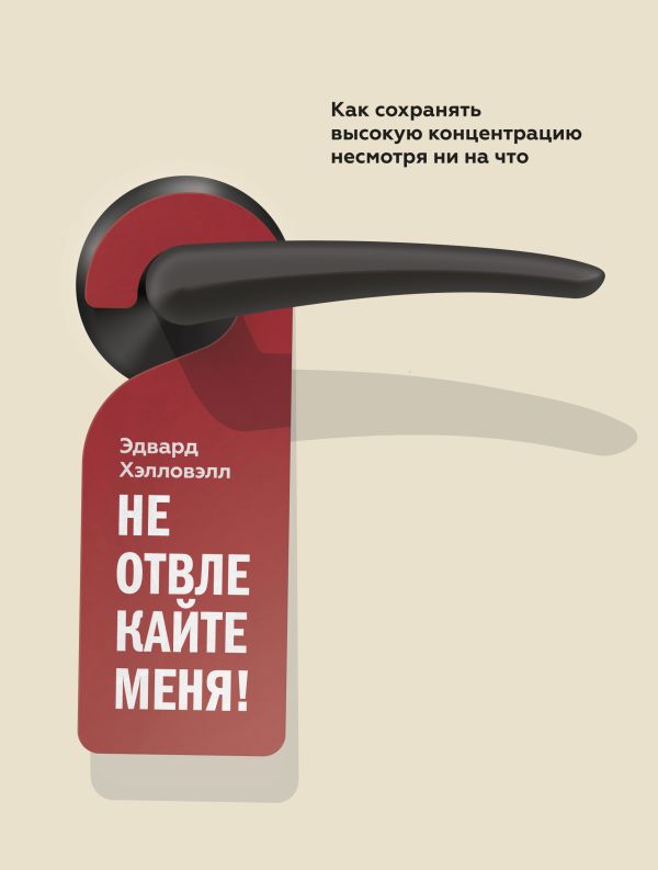 Не отвлекайте меня! Как сохранять высокую концентрацию несмотря ни на что Не отвлекайте меня! Как сохранять высокую концентрацию несмотря ни на что Хэлловэлл Э.