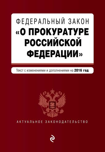 Федеральный закон "О прокуратуре Российской Федерации". Текст с изменениями и дополнениями на 2016 год Федеральный закон "О прокуратуре Российской Федерации". Текст с изменениями и дополнениями на 2016 год