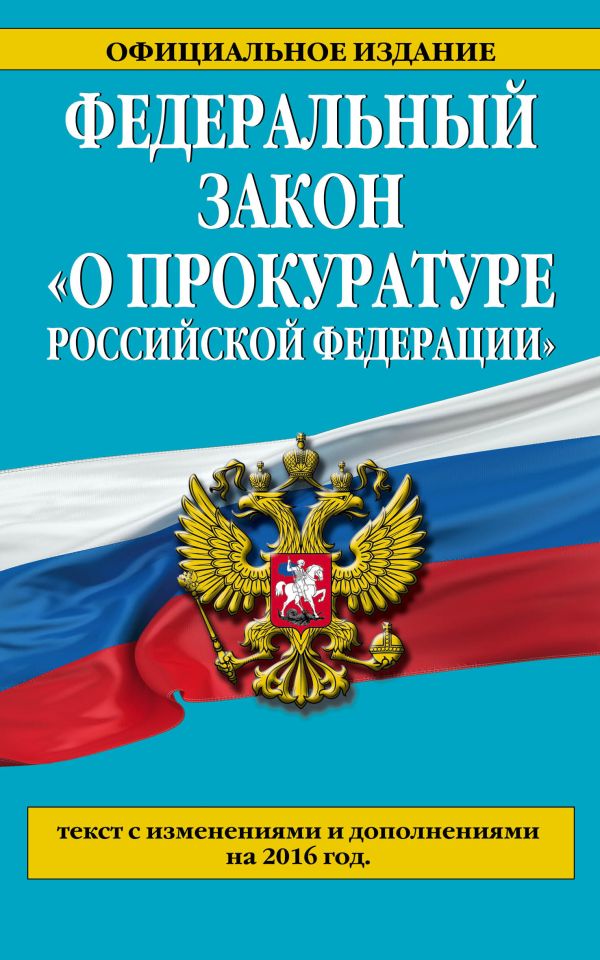 Федеральный закон "О прокуратуре Российской Федерации". Текст с изменениями и дополнениями на 2016 год Федеральный закон "О прокуратуре Российской Федерации". Текст с изменениями и дополнениями на 2016 год