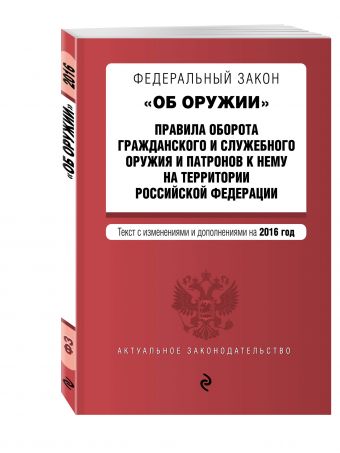 Федеральный закон "Об оружии". Правила оборота гражданского и служебного оружия и патронов к нему на территории РФ. Тексты с изм. и доп. на 2016 год Федеральный закон "Об оружии". Правила оборота гражданского и служебного оружия и патронов к нему на территории РФ. Тексты с изм. и доп. на 2016 год