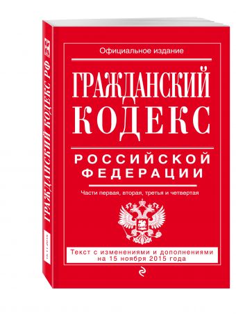 Гражданский кодекс Российской Федерации. Части первая, вторая, третья и четвертая : текст с изм. и доп. на 15 ноября 2015 г. Гражданский кодекс Российской Федерации. Части первая, вторая, третья и четвертая : текст с изм. и доп. на 15 ноября 2015 г.
