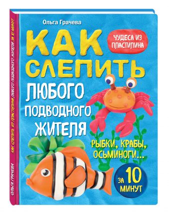 Как слепить из пластилина любого подводного жителя за 10 минут. Рыбки, крабы, осьминоги Как слепить из пластилина любого подводного жителя за 10 минут. Рыбки, крабы, осьминоги Грачева О.Б.