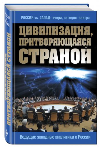 Цивилизация, притворяющаяся страной. Ведущие западные аналитики о России Цивилизация, притворяющаяся страной. Ведущие западные аналитики о России Сушенцов А.А., ред.