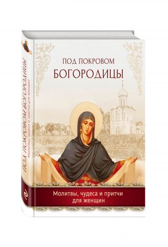 Под покровом Богородицы. Молитвы, чудеса и притчи для женщин Под покровом Богородицы. Молитвы, чудеса и притчи для женщин