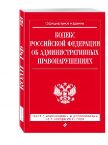 Кодекс Российской Федерации об административных правонарушениях : текст с изм. и доп. на 1 ноября 2015 г.