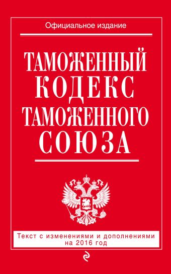 Таможенный кодекс Таможенного союза: текст с изменениями и дополнениями на 2016 г. договор о евразийском экономическом союзе
