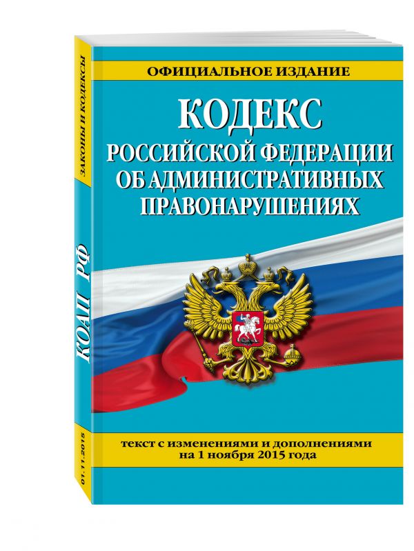 Кодекс Российской Федерации об административных правонарушениях : текст с изм. и доп. на 1 ноября 2015 г. Кодекс Российской Федерации об административных правонарушениях : текст с изм. и доп. на 1 ноября 2015 г.