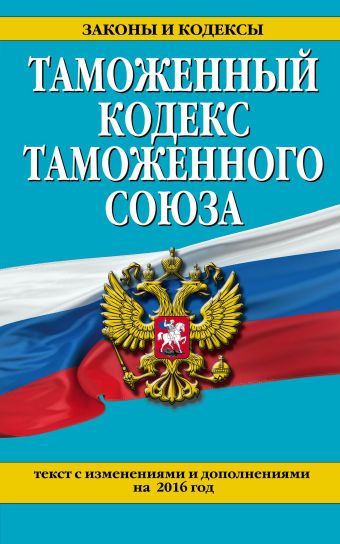 Таможенный кодекс Таможенного союза: текст с изменениями и дополнениями на 2016 г. договор о евразийском экономическом союзе