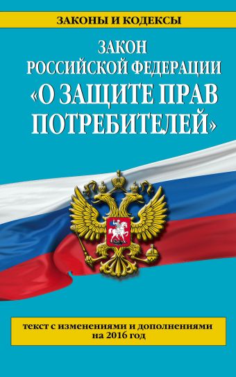 Закон РФ "О защите прав потребителей": текст с изм. и доп. на 2016 год Закон РФ "О защите прав потребителей": текст с изм. и доп. на 2016 год