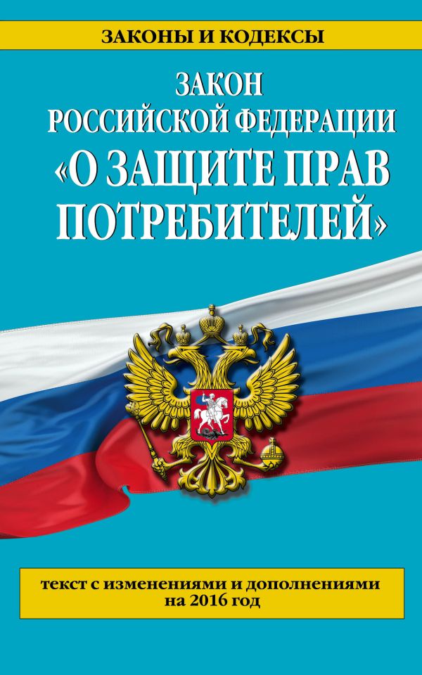 Закон РФ "О защите прав потребителей": текст с изм. и доп. на 2016 год Закон РФ "О защите прав потребителей": текст с изм. и доп. на 2016 год