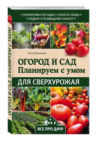 Огород и сад. Планируем с умом для сверхурожая Огород и сад. Планируем с умом для сверхурожая Васильева А.В.