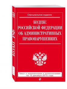 Кодекс Российской Федерации об административных правонарушениях : текст с изм. и доп. на 15 декабря 2015 г.