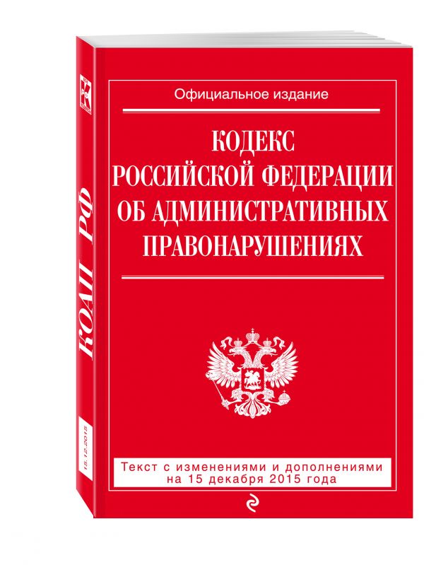 Кодекс Российской Федерации об административных правонарушениях : текст с изм. и доп. на 15 декабря 2015 г. Кодекс Российской Федерации об административных правонарушениях : текст с изм. и доп. на 15 декабря 2015 г.