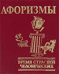 Афоризмы. Бремя страстей человеческих Афоризмы. Бремя страстей человеческих