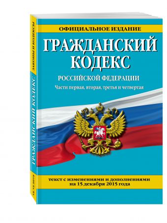 Гражданский кодекс Российской Федерации. Части первая, вторая, третья и четвертая : текст с изм. и доп. на 15 декабря 2015 г. Гражданский кодекс Российской Федерации. Части первая, вторая, третья и четвертая : текст с изм. и доп. на 15 декабря 2015 г.