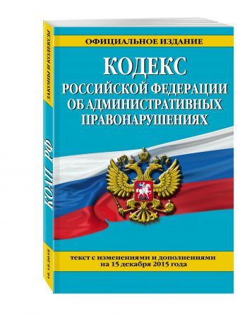 Кодекс Российской Федерации об административных правонарушениях : текст с изм. и доп. на 15 декабря 2015 г. Кодекс Российской Федерации об административных правонарушениях : текст с изм. и доп. на 15 декабря 2015 г.