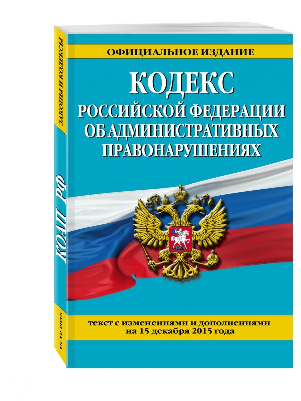 Кодекс Российской Федерации об административных правонарушениях : текст с изм. и доп. на 15 декабря 2015 г. Кодекс Российской Федерации об административных правонарушениях : текст с изм. и доп. на 15 декабря 2015 г.