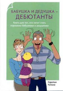 Родители-дебютанты. Бабушка и дедушка - дебютанты. Книга для тех кто хочет стать хорошими бабушками и дедушками