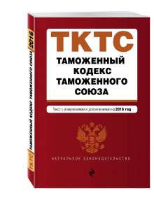 Таможенный кодекс Таможенного союза: текст с изменениями и дополнениями на 2016 г.