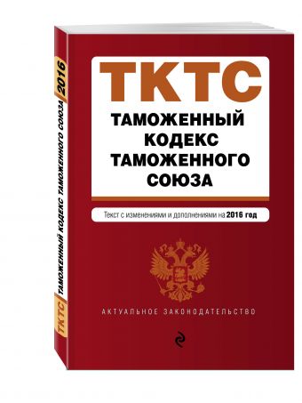 Таможенный кодекс Таможенного союза: текст с изменениями и дополнениями на 2016 г. Таможенный кодекс Таможенного союза: текст с изменениями и дополнениями на 2016 г.