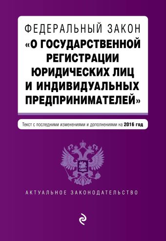 Федеральный закон "О государственной регистрации юридических лиц и индивидуальных предпринимателей". Текст с изменениями и дополнениями на 2016 г. Федеральный закон "О государственной регистрации юридических лиц и индивидуальных предпринимателей". Текст с изменениями и дополнениями на 2016 г.
