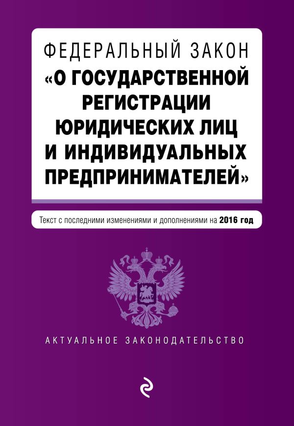 Федеральный закон "О государственной регистрации юридических лиц и индивидуальных предпринимателей". Текст с изменениями и дополнениями на 2016 г. Федеральный закон "О государственной регистрации юридических лиц и индивидуальных предпринимателей". Текст с изменениями и дополнениями на 2016 г.