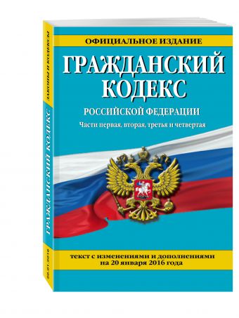Гражданский кодекс Российской Федерации. Части первая, вторая, третья и четвертая : текст с изм. и доп. на 20 января 2016 г. Гражданский кодекс Российской Федерации. Части первая, вторая, третья и четвертая : текст с изм. и доп. на 20 января 2016 г.