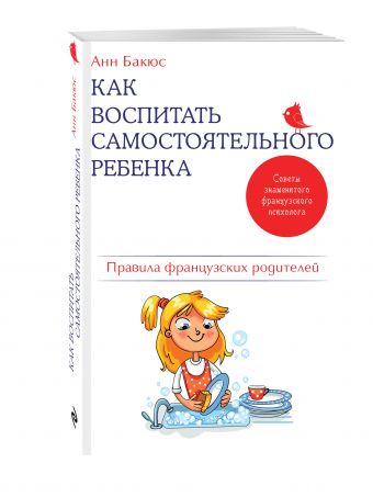 Как воспитать самостоятельного ребенка. Правила французских родителей Как воспитать самостоятельного ребенка. Правила французских родителей Бакюс А.