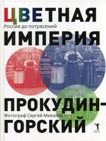 Цветная империя. Россия до потрясений. Фотограф Сергей Михайлович Прокудин - Горский Цветная империя. Россия до потрясений. Фотограф Сергей Михайлович Прокудин - Горский Колыванова В.В.
