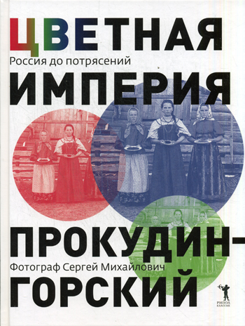 Цветная империя. Россия до потрясений. Фотограф Сергей Михайлович Прокудин - Горский Цветная империя. Россия до потрясений. Фотограф Сергей Михайлович Прокудин - Горский Колыванова В.В.