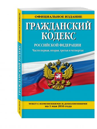 Гражданский кодекс Российской Федерации. Части первая, вторая, третья и четвертая : текст с изм. и доп. на 1 мая 2016 г. Гражданский кодекс Российской Федерации. Части первая, вторая, третья и четвертая : текст с изм. и доп. на 1 мая 2016 г.