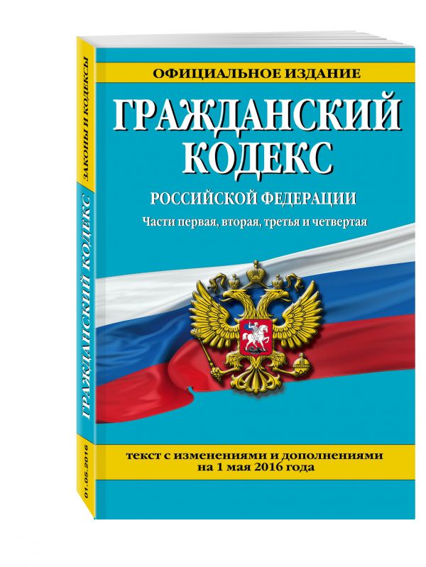 Гражданский кодекс Российской Федерации. Части первая, вторая, третья и четвертая : текст с изм. и доп. на 1 мая 2016 г. Гражданский кодекс Российской Федерации. Части первая, вторая, третья и четвертая : текст с изм. и доп. на 1 мая 2016 г.