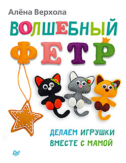 Волшебный фетр. Делаем игрушки вместе с мамой Волшебный фетр. Делаем игрушки вместе с мамой Верхола А В