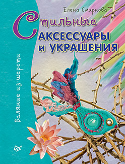 Стильные аксессуары и украшения. Валяние из шерсти Стильные аксессуары и украшения. Валяние из шерсти Смирнова Е В