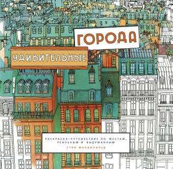 Удивительные города. Раскраска-путешествие по местам, реальным и выдуманным Удивительные города. Раскраска-путешествие по местам, реальным и выдуманным Макдональд С.