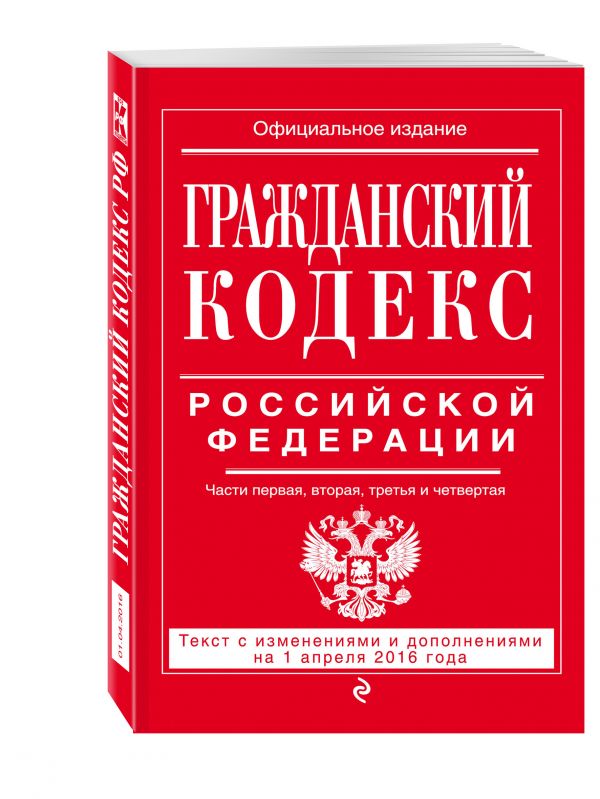 Гражданский кодекс Российской Федерации. Части первая, вторая, третья и четвертая : текст с изм. и доп. на 1 апреля 2016 г. Гражданский кодекс Российской Федерации. Части первая, вторая, третья и четвертая : текст с изм. и доп. на 1 апреля 2016 г.