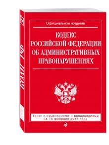 Кодекс Российской Федерации об административных правонарушениях : текст с изм. и доп. на 25 февраля 2016 г.