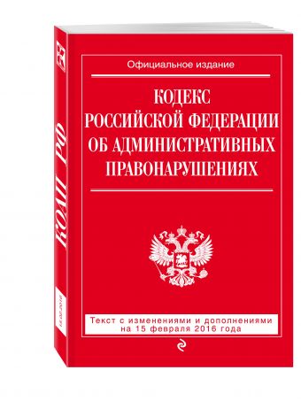 Кодекс Российской Федерации об административных правонарушениях : текст с изм. и доп. на 25 февраля 2016 г. Кодекс Российской Федерации об административных правонарушениях : текст с изм. и доп. на 25 февраля 2016 г.