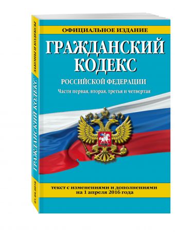 Гражданский кодекс Российской Федерации. Части первая, вторая, третья и четвертая : текст с изм. и доп. на 1 апреля 2016 г. Гражданский кодекс Российской Федерации. Части первая, вторая, третья и четвертая : текст с изм. и доп. на 1 апреля 2016 г.