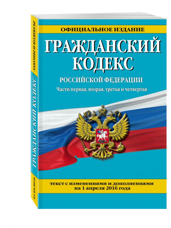 Гражданский кодекс Российской Федерации. Части первая, вторая, третья и четвертая : текст с изм. и доп. на 1 апреля 2016 г. Гражданский кодекс Российской Федерации. Части первая, вторая, третья и четвертая : текст с изм. и доп. на 1 апреля 2016 г.