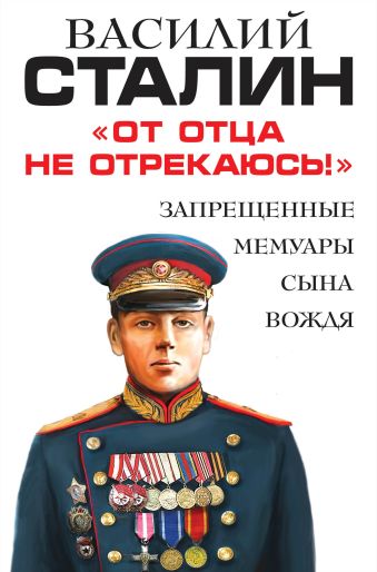 Сталин Василий Иосифович «От отца не отрекаюсь!» Запрещенные мемуары сына Вождя
