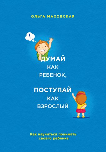 Думай как ребенок, поступай как взрослый. Как научиться понимать своего ребенка Думай как ребенок, поступай как взрослый. Как научиться понимать своего ребенка Маховская О.