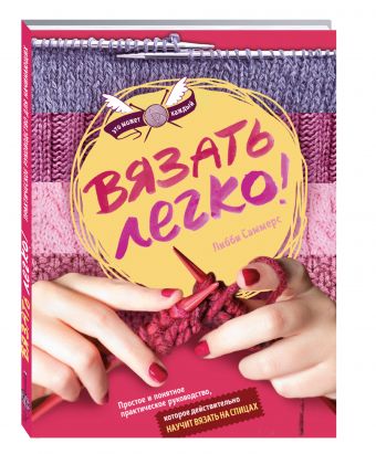 Вязать легко. Простое и понятное практическое руководство , которое действительно научит вязать Вязать легко. Простое и понятное практическое руководство , которое действительно научит вязать