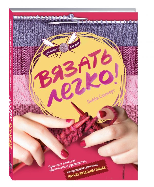 Вязать легко. Простое и понятное практическое руководство , которое действительно научит вязать Вязать легко. Простое и понятное практическое руководство , которое действительно научит вязать