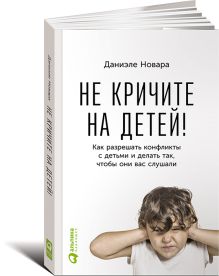 Не кричите на детей! Как разрешать конфликты с детьми и делать так, чтобы они вас слушали