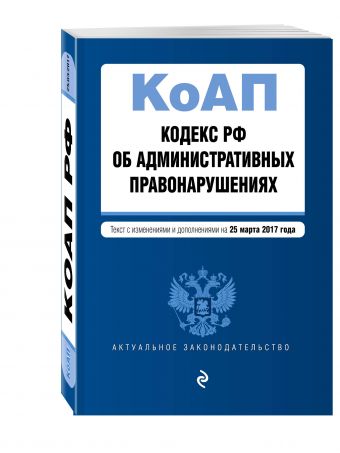 Кодекс Российской Федерации об административных правонарушениях : текст с изм. и доп. на 25 марта 2017 г. Кодекс Российской Федерации об административных правонарушениях : текст с изм. и доп. на 25 марта 2017 г.