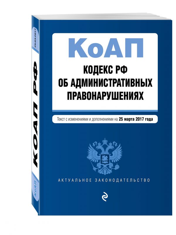 Кодекс Российской Федерации об административных правонарушениях : текст с изм. и доп. на 25 марта 2017 г. Кодекс Российской Федерации об административных правонарушениях : текст с изм. и доп. на 25 марта 2017 г.