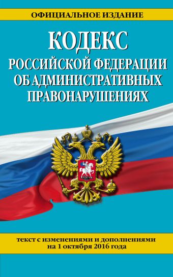 Кодекс Российской Федерации об административных правонарушениях : текст с изм. и доп. на 1 октября 2016 г. Кодекс Российской Федерации об административных правонарушениях : текст с изм. и доп. на 1 октября 2016 г.