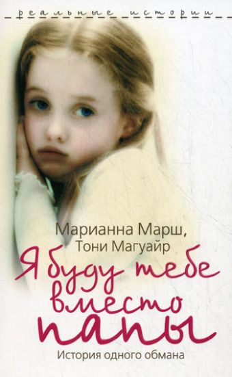 Реальные истории.Я буду тебе вместо папы.История одного обмана Реальные истории.Я буду тебе вместо папы.История одного обмана Марш М., Магуйар Т.