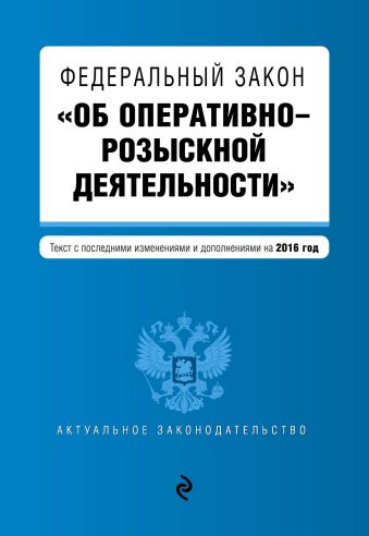 Федеральный закон "Об оперативно-розыскной деятельности". Текст с посл. изм. и доп. на 2016 год Федеральный закон "Об оперативно-розыскной деятельности". Текст с посл. изм. и доп. на 2016 год
